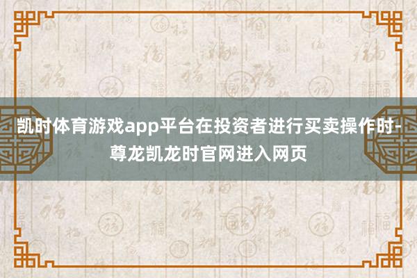 凯时体育游戏app平台在投资者进行买卖操作时-尊龙凯龙时官网进入网页