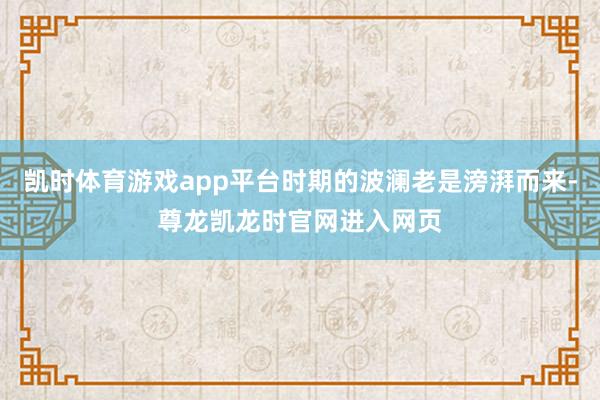 凯时体育游戏app平台时期的波澜老是滂湃而来-尊龙凯龙时官网进入网页