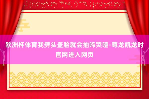 欧洲杯体育我劈头盖脸就会抽啼哭噎-尊龙凯龙时官网进入网页