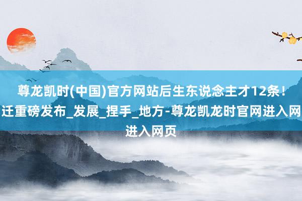 尊龙凯时(中国)官方网站后生东说念主才12条！宿迁重磅发布_发展_捏手_地方-尊龙凯龙时官网进入网页