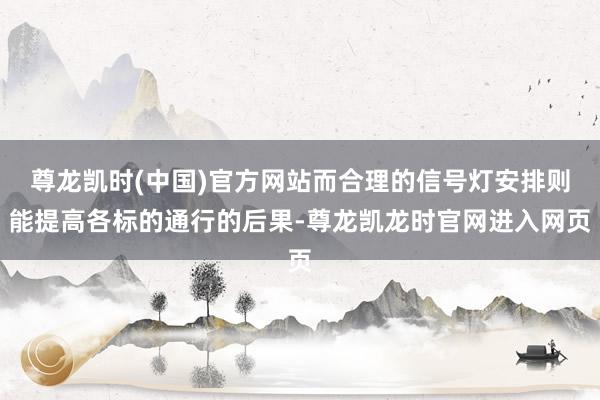 尊龙凯时(中国)官方网站而合理的信号灯安排则能提高各标的通行的后果-尊龙凯龙时官网进入网页