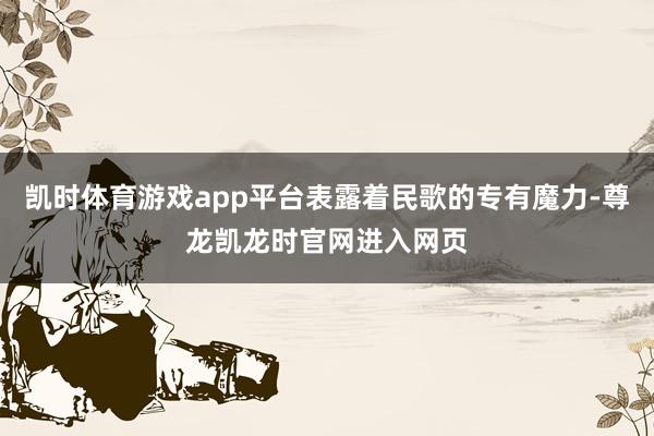 凯时体育游戏app平台表露着民歌的专有魔力-尊龙凯龙时官网进入网页
