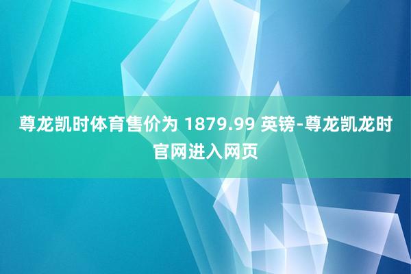 尊龙凯时体育售价为 1879.99 英镑-尊龙凯龙时官网进入网页