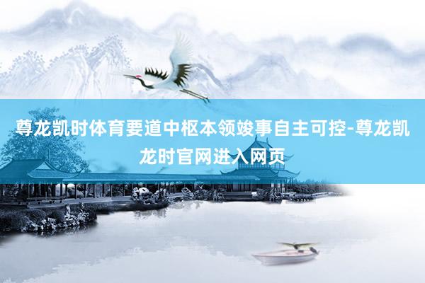 尊龙凯时体育要道中枢本领竣事自主可控-尊龙凯龙时官网进入网页