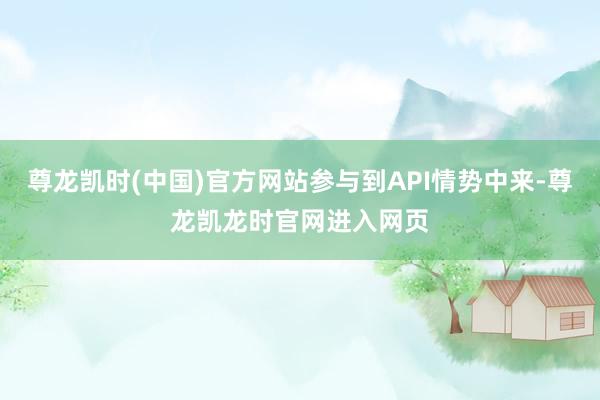 尊龙凯时(中国)官方网站参与到API情势中来-尊龙凯龙时官网进入网页