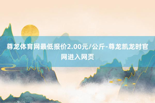 尊龙体育网最低报价2.00元/公斤-尊龙凯龙时官网进入网页