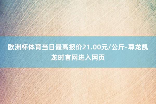欧洲杯体育当日最高报价21.00元/公斤-尊龙凯龙时官网进入网页