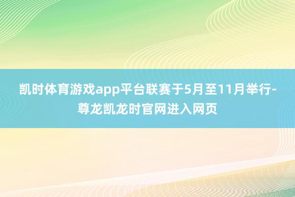 凯时体育游戏app平台联赛于5月至11月举行-尊龙凯龙时官网进入网页