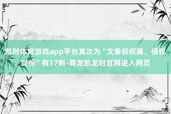 凯时体育游戏app平台其次为“文章权权属、侵权纠纷”有17则-尊龙凯龙时官网进入网页