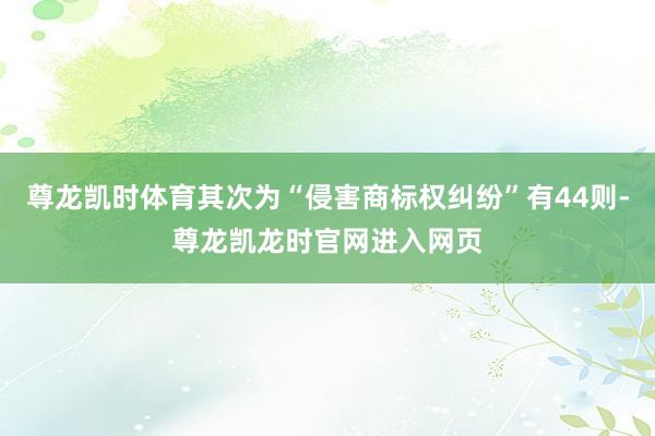尊龙凯时体育其次为“侵害商标权纠纷”有44则-尊龙凯龙时官网进入网页
