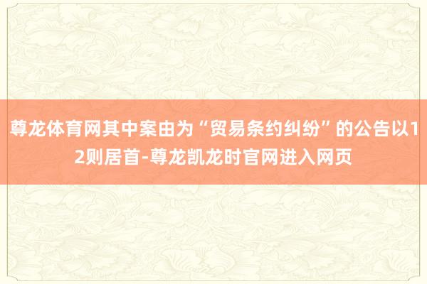 尊龙体育网其中案由为“贸易条约纠纷”的公告以12则居首-尊龙凯龙时官网进入网页