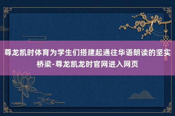 尊龙凯时体育为学生们搭建起通往华语朗读的坚实桥梁-尊龙凯龙时官网进入网页