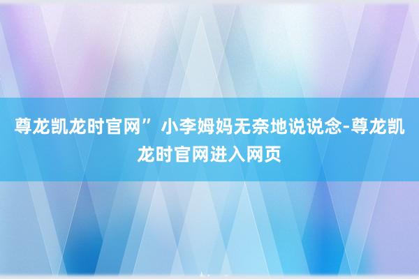 尊龙凯龙时官网” 小李姆妈无奈地说说念-尊龙凯龙时官网进入网页