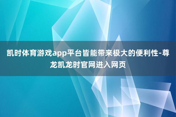凯时体育游戏app平台皆能带来极大的便利性-尊龙凯龙时官网进入网页
