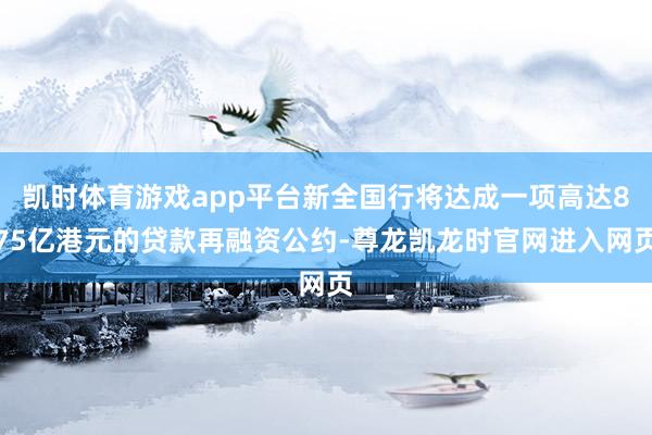 凯时体育游戏app平台新全国行将达成一项高达875亿港元的贷款再融资公约-尊龙凯龙时官网进入网页