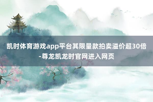 凯时体育游戏app平台其限量款拍卖溢价超30倍-尊龙凯龙时官网进入网页