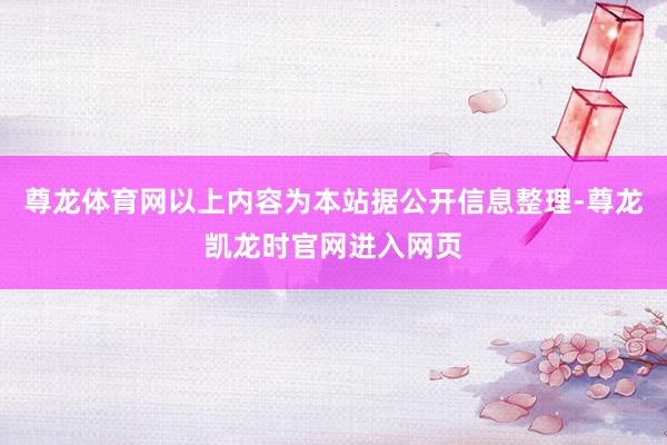 尊龙体育网以上内容为本站据公开信息整理-尊龙凯龙时官网进入网页