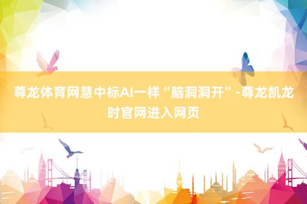 尊龙体育网慧中标AI一样“脑洞洞开”-尊龙凯龙时官网进入网页