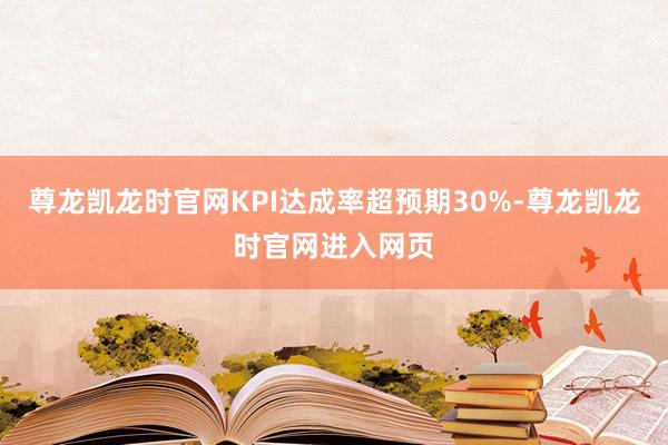 尊龙凯龙时官网KPI达成率超预期30%-尊龙凯龙时官网进入网页