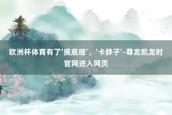 欧洲杯体育有了‘摸底细’、‘卡脖子’-尊龙凯龙时官网进入网页