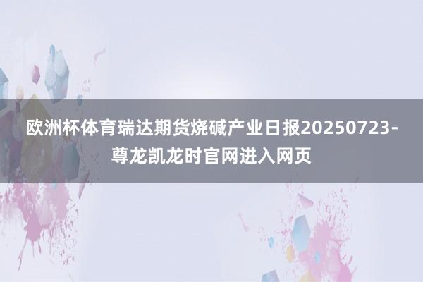 欧洲杯体育瑞达期货烧碱产业日报20250723-尊龙凯龙时官网进入网页