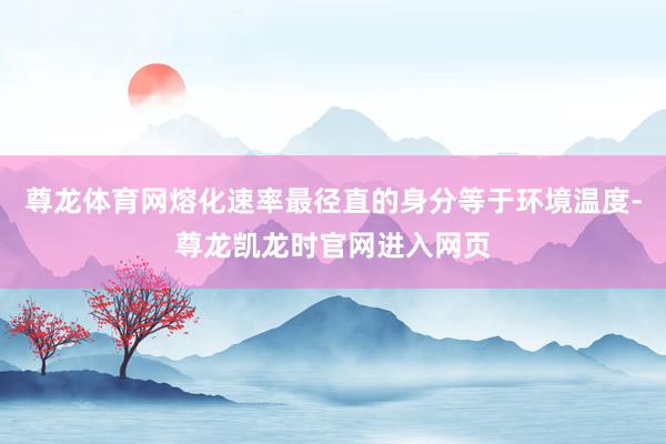 尊龙体育网熔化速率最径直的身分等于环境温度-尊龙凯龙时官网进入网页