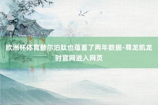 欧洲杯体育替尔泊肽也蕴蓄了两年数据-尊龙凯龙时官网进入网页