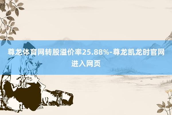 尊龙体育网转股溢价率25.88%-尊龙凯龙时官网进入网页
