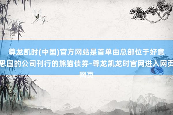 尊龙凯时(中国)官方网站是首单由总部位于好意思国的公司刊行的熊猫债券-尊龙凯龙时官网进入网页