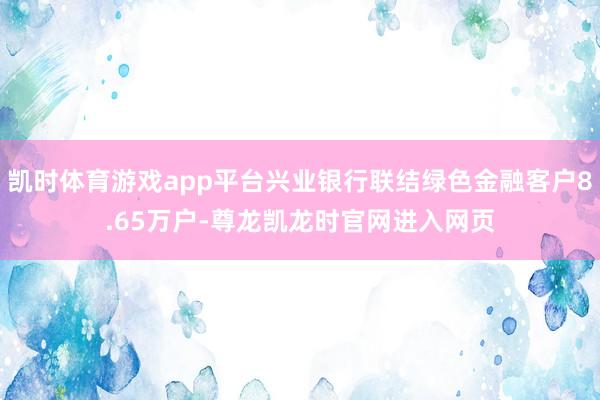 凯时体育游戏app平台兴业银行联结绿色金融客户8.65万户-尊龙凯龙时官网进入网页