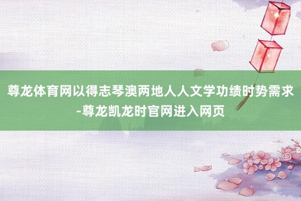 尊龙体育网以得志琴澳两地人人文学功绩时势需求-尊龙凯龙时官网进入网页