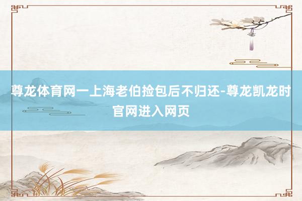 尊龙体育网一上海老伯捡包后不归还-尊龙凯龙时官网进入网页