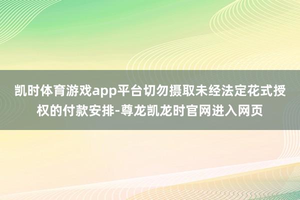 凯时体育游戏app平台切勿摄取未经法定花式授权的付款安排-尊龙凯龙时官网进入网页