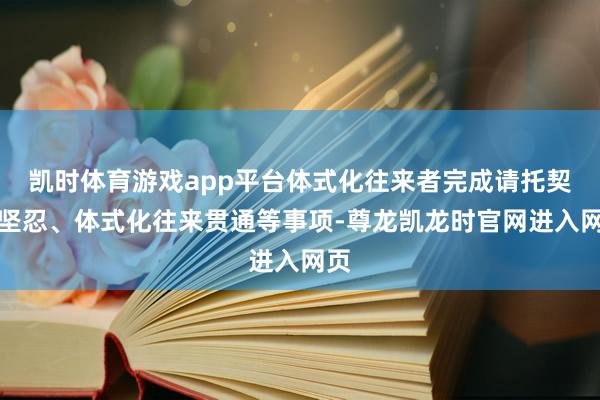 凯时体育游戏app平台体式化往来者完成请托契约坚忍、体式化往来贯通等事项-尊龙凯龙时官网进入网页