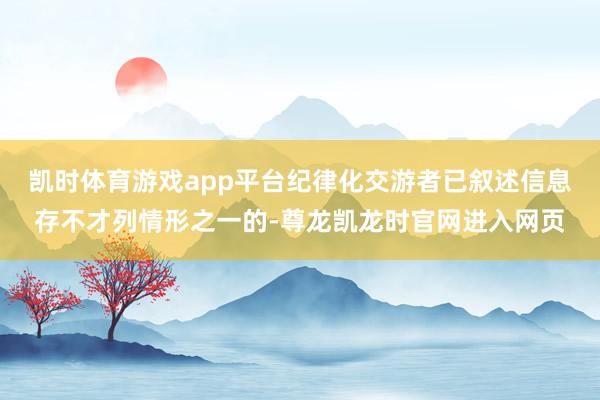 凯时体育游戏app平台纪律化交游者已叙述信息存不才列情形之一的-尊龙凯龙时官网进入网页