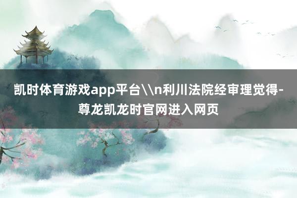 凯时体育游戏app平台\n利川法院经审理觉得-尊龙凯龙时官网进入网页