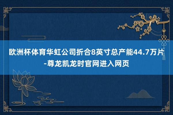欧洲杯体育华虹公司折合8英寸总产能44.7万片-尊龙凯龙时官网进入网页