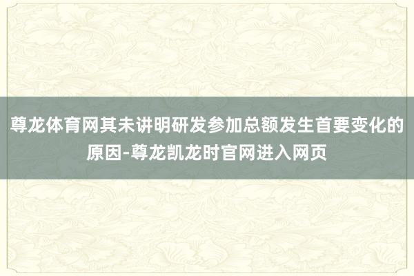 尊龙体育网其未讲明研发参加总额发生首要变化的原因-尊龙凯龙时官网进入网页