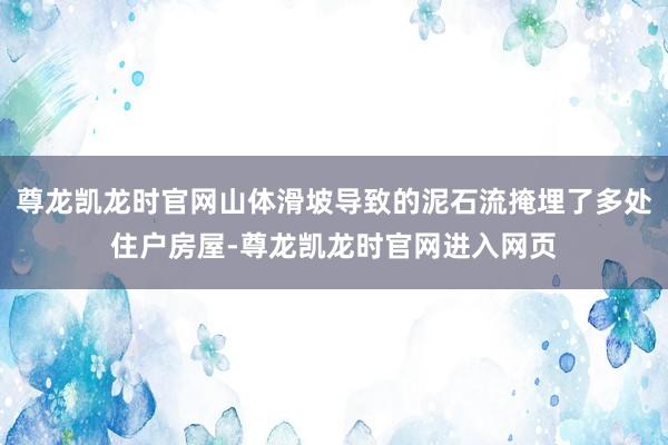 尊龙凯龙时官网山体滑坡导致的泥石流掩埋了多处住户房屋-尊龙凯龙时官网进入网页
