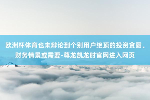 欧洲杯体育也未辩论到个别用户绝顶的投资贪图、财务情景或需要-尊龙凯龙时官网进入网页