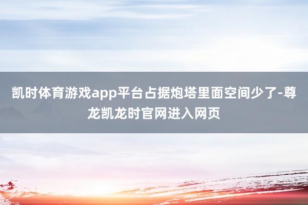 凯时体育游戏app平台占据炮塔里面空间少了-尊龙凯龙时官网进入网页