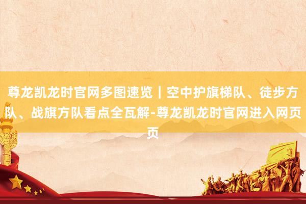 尊龙凯龙时官网多图速览｜空中护旗梯队、徒步方队、战旗方队看点全瓦解-尊龙凯龙时官网进入网页