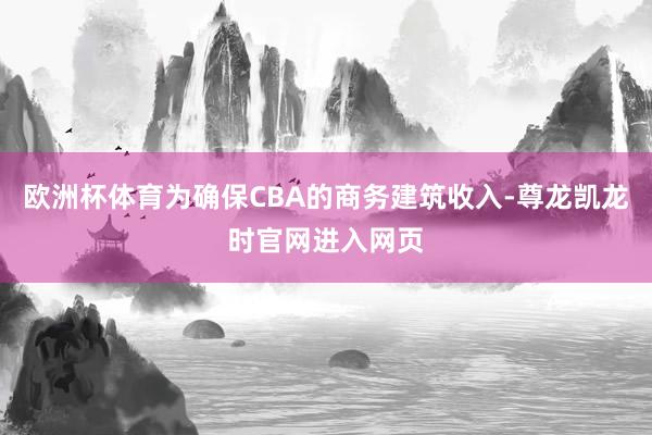 欧洲杯体育为确保CBA的商务建筑收入-尊龙凯龙时官网进入网页