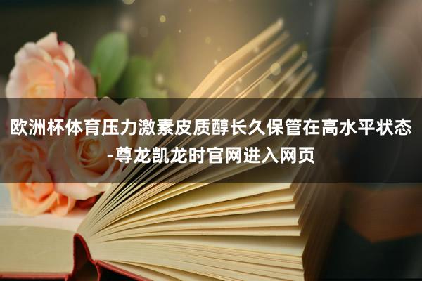 欧洲杯体育压力激素皮质醇长久保管在高水平状态-尊龙凯龙时官网进入网页