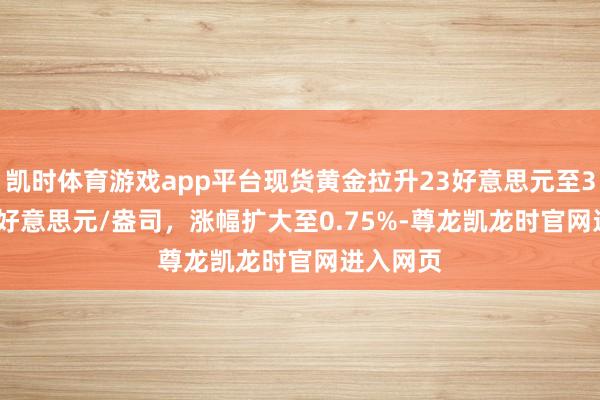 凯时体育游戏app平台现货黄金拉升23好意思元至3577.39好意思元/盎司，涨幅扩大至0.75%-尊龙凯龙时官网进入网页