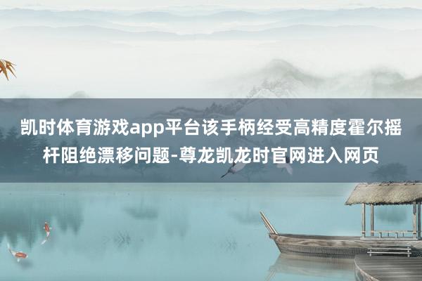 凯时体育游戏app平台该手柄经受高精度霍尔摇杆阻绝漂移问题-尊龙凯龙时官网进入网页