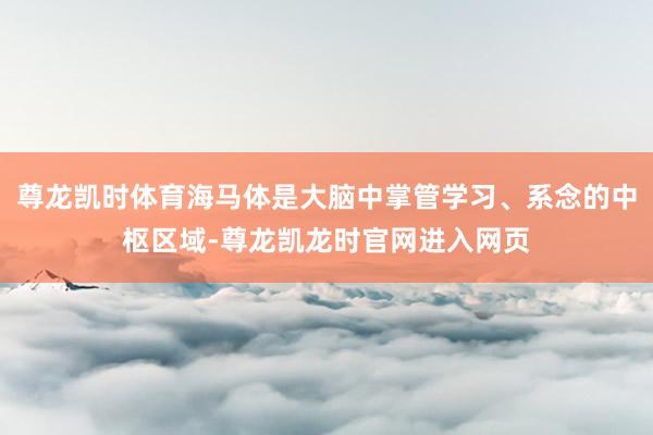 尊龙凯时体育海马体是大脑中掌管学习、系念的中枢区域-尊龙凯龙时官网进入网页