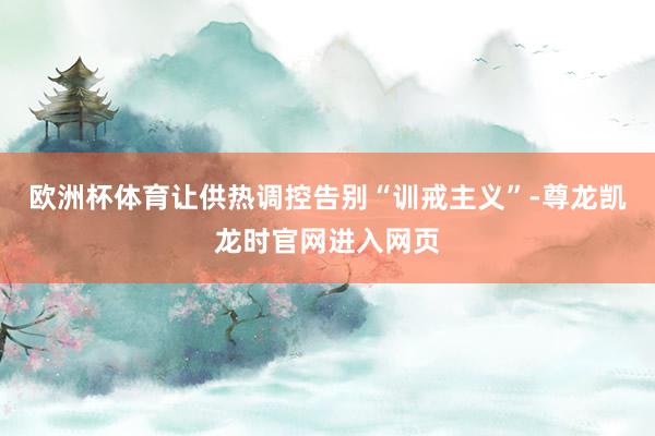 欧洲杯体育让供热调控告别“训戒主义”-尊龙凯龙时官网进入网页