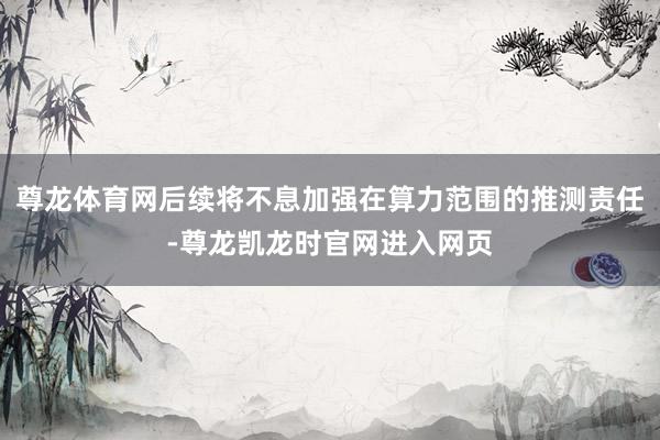 尊龙体育网后续将不息加强在算力范围的推测责任-尊龙凯龙时官网进入网页