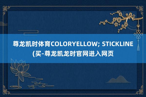 尊龙凯时体育COLORYELLOW; STICKLINE(买-尊龙凯龙时官网进入网页